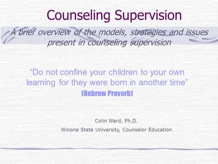 Counseling Supervision A brief overview of the models, strategies and issues present in counseling supervision Colin Ward, Ph.D. Winona State University,