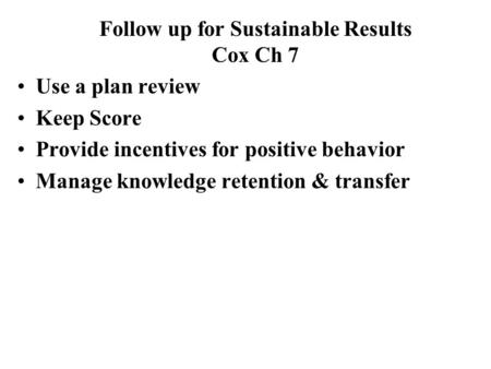 Use a plan review Keep Score Provide incentives for positive behavior Manage knowledge retention & transfer Follow up for Sustainable Results Cox Ch 7.