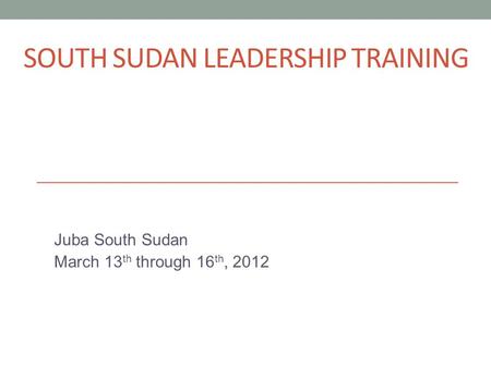 SOUTH SUDAN LEADERSHIP TRAINING Juba South Sudan March 13 th through 16 th, 2012.