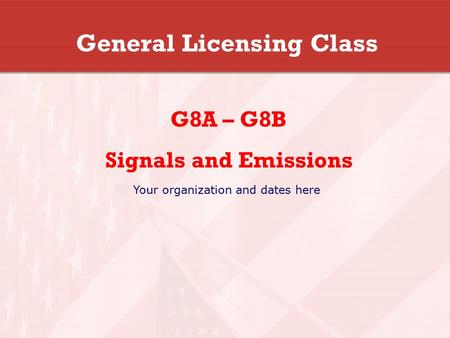 General Licensing Class G8A – G8B Signals and Emissions Your organization and dates here.