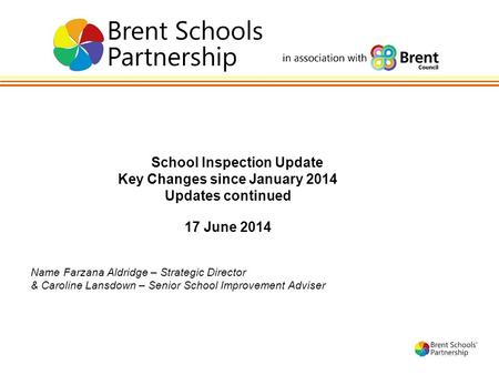 1 School Inspection Update Key Changes since January 2014 Updates continued 17 June 2014 Name Farzana Aldridge – Strategic Director & Caroline Lansdown.