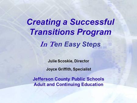Creating a Successful Transitions Program In T en Easy Steps Julie Scoskie, Director Joyce Griffith, Specialist Jefferson County Public Schools Adult and.