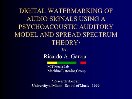 DIGITAL WATERMARKING OF AUDIO SIGNALS USING A PSYCHOACOUSTIC AUDITORY MODEL AND SPREAD SPECTRUM THEORY * By: Ricardo A. Garcia *Research done at: University.