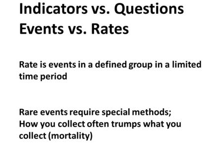 Indicators vs. Questions Events vs. Rates Rate is events in a defined group in a limited time period Rare events require special methods; How you collect.
