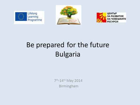 Be prepared for the future Bulgaria 7 th -14 th May 2014 Birmingham.