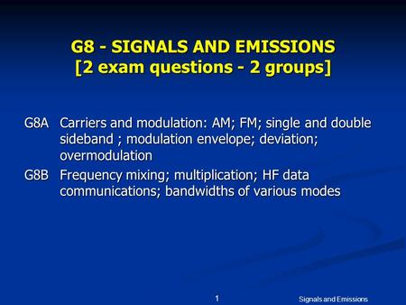 Signals and Emissions 1 G8 - SIGNALS AND EMISSIONS [2 exam questions - 2 groups] G8ACarriers and modulation: AM; FM; single and double sideband ; modulation.