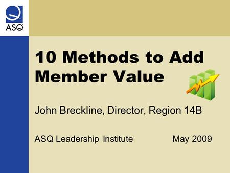 10 Methods to Add Member Value John Breckline, Director, Region 14B ASQ Leadership InstituteMay 2009.