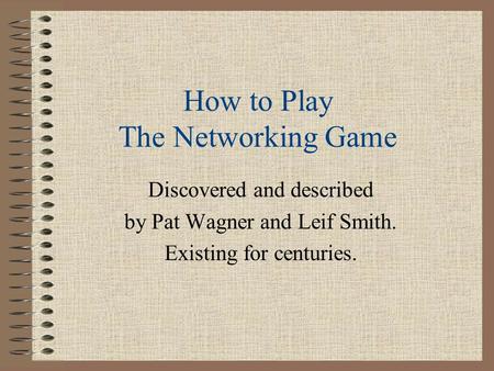 How to Play The Networking Game Discovered and described by Pat Wagner and Leif Smith. Existing for centuries.