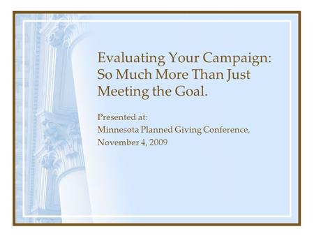 Evaluating Your Campaign: So Much More Than Just Meeting the Goal. Presented at: Minnesota Planned Giving Conference, November 4, 2009.
