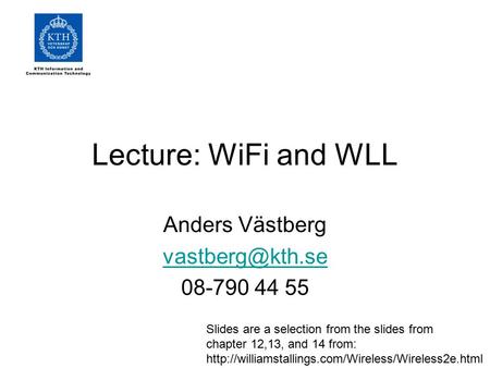 Lecture: WiFi and WLL Anders Västberg 08-790 44 55 Slides are a selection from the slides from chapter 12,13, and 14 from: