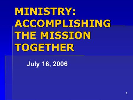 1 MINISTRY: ACCOMPLISHING THE MISSION TOGETHER July 16, 2006.