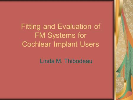 Fitting and Evaluation of FM Systems for Cochlear Implant Users Linda M. Thibodeau.