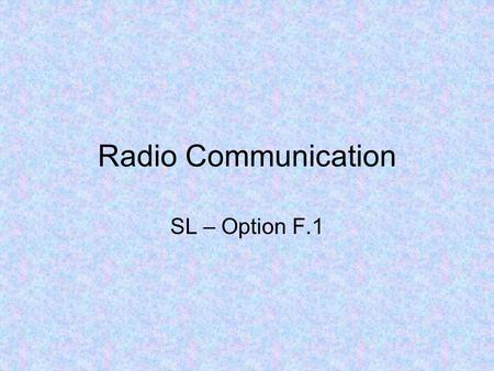Radio Communication SL – Option F.1. Radio communication includes any form of communication that uses radio (EM) waves to transfer information –TV, mobile.