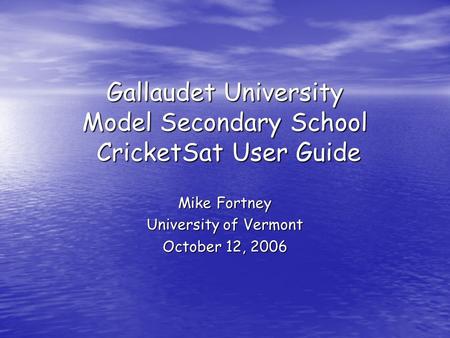 Gallaudet University Model Secondary School CricketSat User Guide Mike Fortney University of Vermont October 12, 2006.