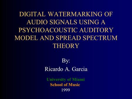 DIGITAL WATERMARKING OF AUDIO SIGNALS USING A PSYCHOACOUSTIC AUDITORY MODEL AND SPREAD SPECTRUM THEORY By: Ricardo A. Garcia University of Miami School.