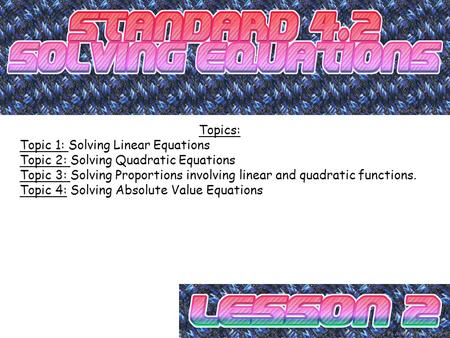 Topics: Topic 1: Solving Linear Equations Topic 2: Solving Quadratic Equations Topic 3: Solving Proportions involving linear and quadratic functions. Topic.