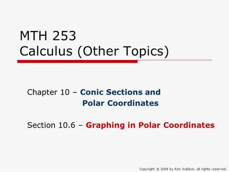 MTH 253 Calculus (Other Topics) Chapter 10 – Conic Sections and Polar Coordinates Section 10.6 – Graphing in Polar Coordinates Copyright © 2009 by Ron.