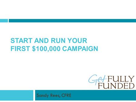 START AND RUN YOUR FIRST $100,000 CAMPAIGN Sandy Rees, CFRE.