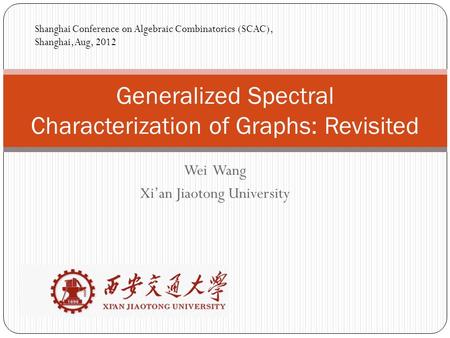 Wei Wang Xi’an Jiaotong University Generalized Spectral Characterization of Graphs: Revisited Shanghai Conference on Algebraic Combinatorics (SCAC), Shanghai,