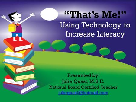 “That’s Me!” Using Technology to Increase Literacy Presented by: Julie Quast, M.S.E. National Board Certified Teacher