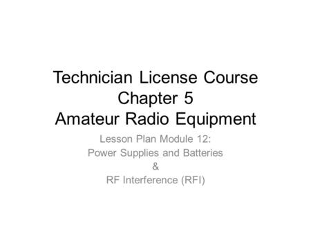 Technician License Course Chapter 5 Amateur Radio Equipment Lesson Plan Module 12: Power Supplies and Batteries & RF Interference (RFI)