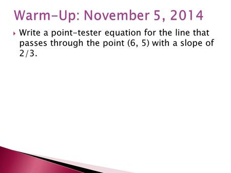 Warm-Up: November 5, 2014 Write a point-tester equation for the line that passes through the point (6, 5) with a slope of 2/3.