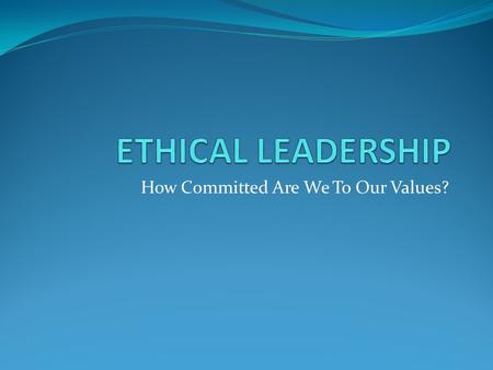 How Committed Are We To Our Values?. Purpose Statement: “Gain insight into our values and how those values influence and foster a culture of ethical Leadership”