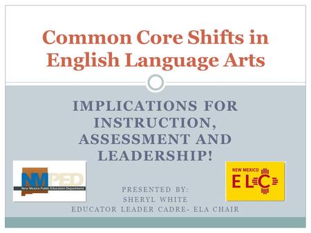 IMPLICATIONS FOR INSTRUCTION, ASSESSMENT AND LEADERSHIP! PRESENTED BY: SHERYL WHITE EDUCATOR LEADER CADRE- ELA CHAIR Common Core Shifts in English Language.