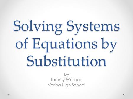 Solving Systems of Equations by Substitution by Tammy Wallace Varina High School.