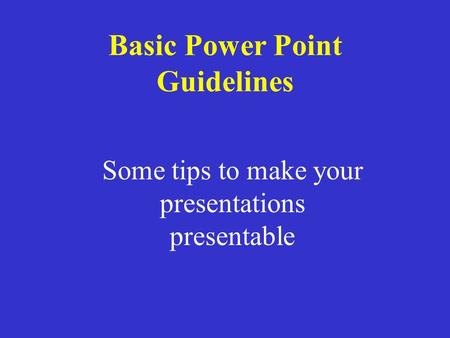 Some tips to make your presentations presentable Basic Power Point Guidelines.