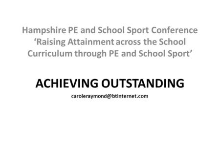 Hampshire PE and School Sport Conference ‘Raising Attainment across the School Curriculum through PE and School Sport’ ACHIEVING OUTSTANDING