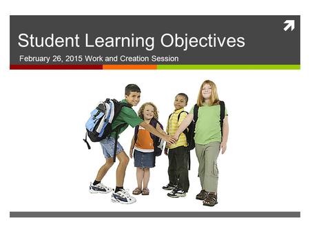  Student Learning Objectives February 26, 2015 Work and Creation Session.