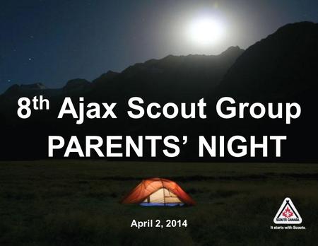 8 th Ajax Scout Group PARENTS’ NIGHT April 2, 2014.