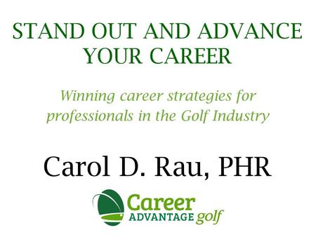 STAND OUT AND ADVANCE YOUR CAREER Winning career strategies for professionals in the Golf Industry Carol D. Rau, PHR.