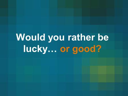 Would you rather be lucky… or good?