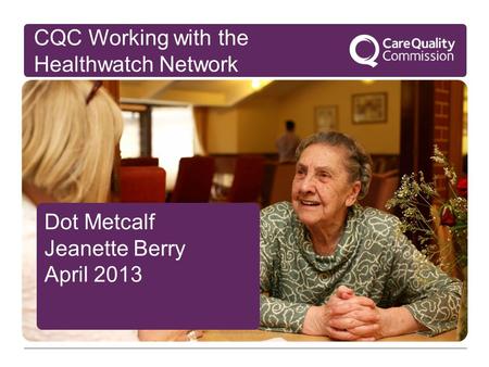 Dot Metcalf Jeanette Berry April 2013 CQC Working with the Healthwatch Network.