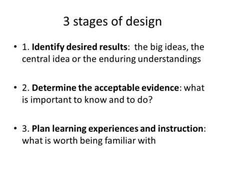 3 stages of design 1. Identify desired results: the big ideas, the central idea or the enduring understandings 2. Determine the acceptable evidence: what.
