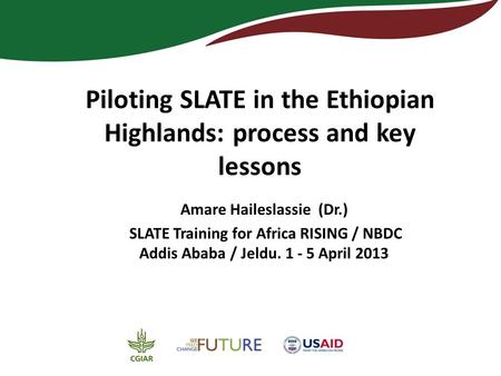 Piloting SLATE in the Ethiopian Highlands: process and key lessons Amare Haileslassie (Dr.) SLATE Training for Africa RISING / NBDC Addis Ababa / Jeldu.