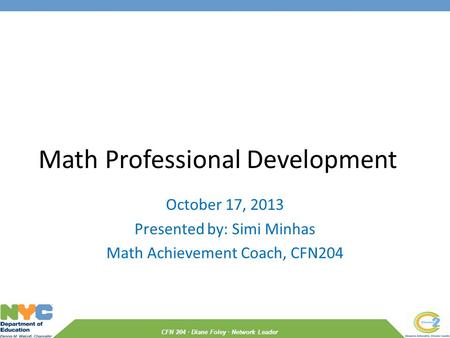 CFN 204 · Diane Foley · Network Leader Math Professional Development October 17, 2013 Presented by: Simi Minhas Math Achievement Coach, CFN204.