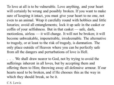To love at all is to be vulnerable. Love anything, and your heart will certainly be wrung and possibly broken. If you want to make sure of keeping it.
