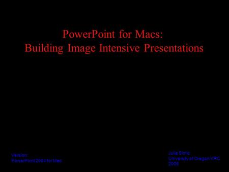 PowerPoint for Macs: Building Image Intensive Presentations Julia Simic University of Oregon VRC 2006 Version: PowerPoint 2004 for Mac.