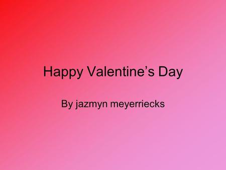 Happy Valentine’s Day By jazmyn meyerriecks. Valentine’s Day???? Valentine’s Day is a day when love ones give things to each other basically it is a holiday.