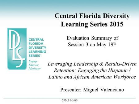 CFDLS © 2015 Central Florida Diversity Learning Series 2015 Evaluation Summary of Session 3 on May 19 th Leveraging Leadership & Results-Driven Retention: