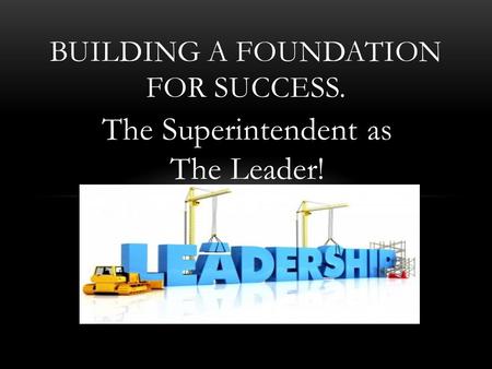 The Superintendent as The Leader! BUILDING A FOUNDATION FOR SUCCESS.