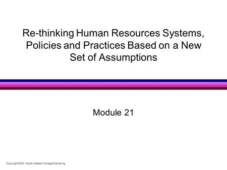 Copyright 2000 - South-Western College Publishing 0 Re-thinking Human Resources Systems, Policies and Practices Based on a New Set of Assumptions Module.