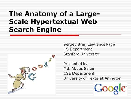 The Anatomy of a Large- Scale Hypertextual Web Search Engine Sergey Brin, Lawrence Page CS Department Stanford University Presented by Md. Abdus Salam.
