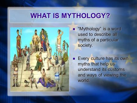 WHAT IS MYTHOLOGY? “Mythology” is a word used to describe all myths of a particular society. Every culture has its own myths that help us understand its.