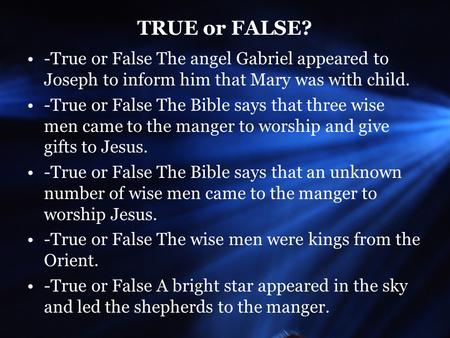 TRUE or FALSE? -True or False The angel Gabriel appeared to Joseph to inform him that Mary was with child. -True or False The Bible says that three wise.