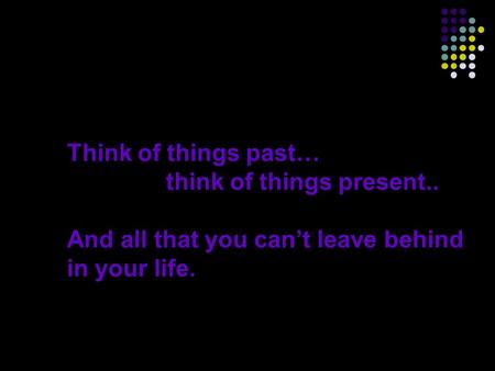 Think of things past… think of things present.. And all that you can’t leave behind in your life.