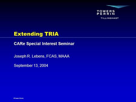 ©Towers Perrin September 13, 2004 Joseph R. Lebens, FCAS, MAAA Extending TRIA CARe Special Interest Seminar.